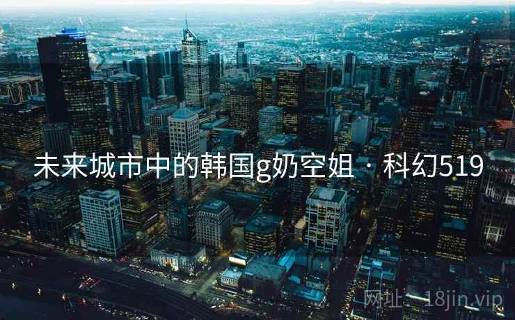 未来城市中的韩国g奶空姐 · 科幻519