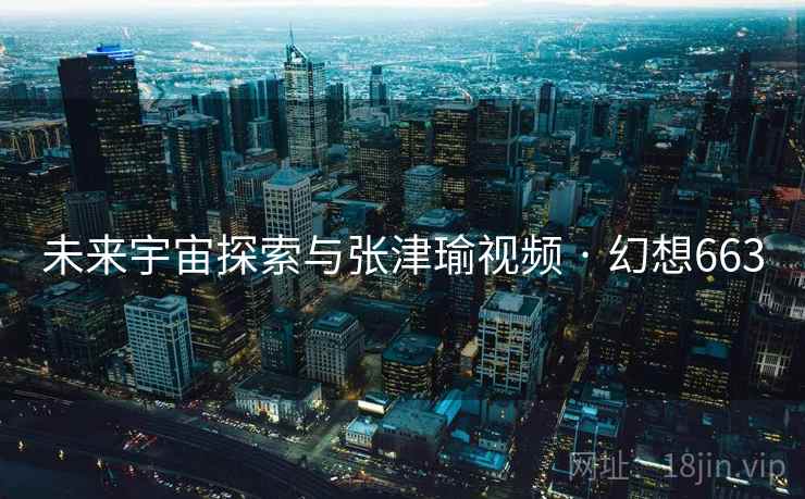 未来宇宙探索与张津瑜视频 · 幻想663