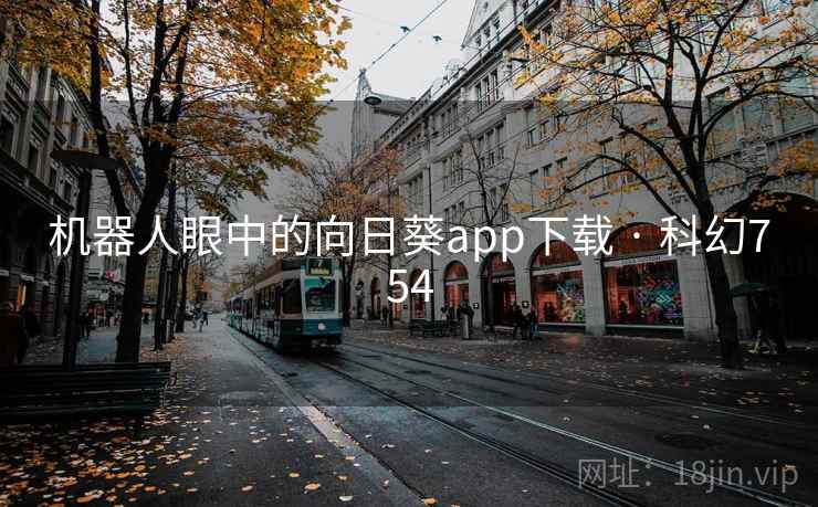 机器人眼中的向日葵app下载 · 科幻754 第2张 机器人眼中的向日葵app下载 · 科幻754 第2张