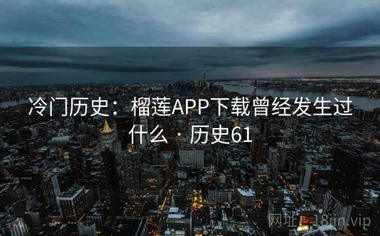 冷门历史:榴莲APP下载曾经发生过什么 · 历史61 第2张 冷门历史:榴莲APP下载曾经发生过什么 · 历史61 第2张