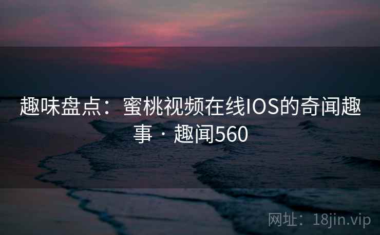 趣味盘点:蜜桃视频在线IOS的奇闻趣事 · 趣闻560 第2张 趣味盘点:蜜桃视频在线IOS的奇闻趣事 · 趣闻560 第2张