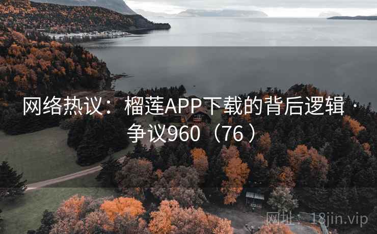 网络热议：榴莲APP下载的背后逻辑 · 争议960（76 ）