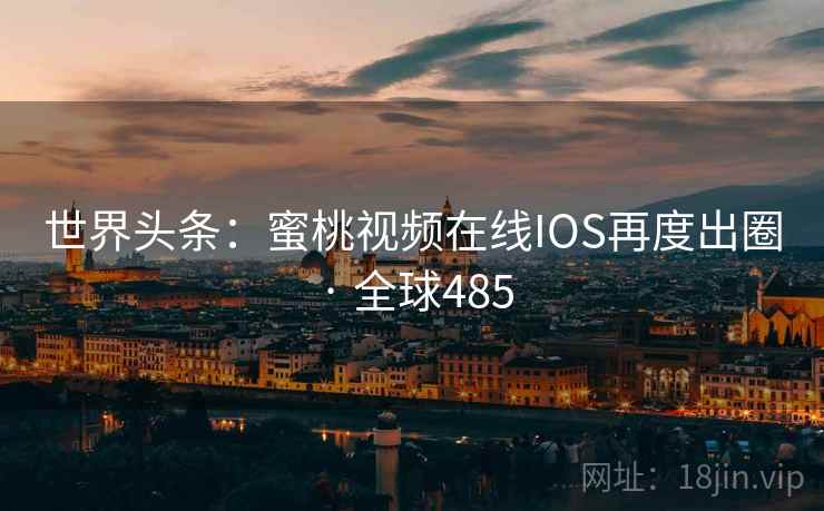 世界头条:蜜桃视频在线IOS再度出圈 · 全球485 第2张 世界头条:蜜桃视频在线IOS再度出圈 · 全球485 第2张