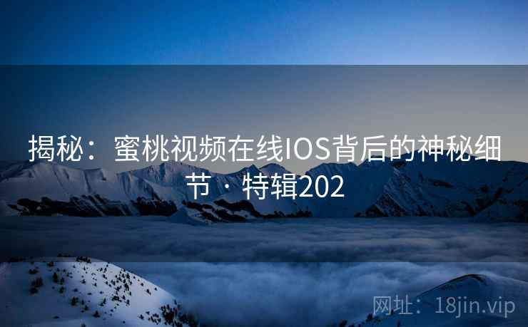 揭秘：蜜桃视频在线IOS背后的神秘细节 · 特辑202