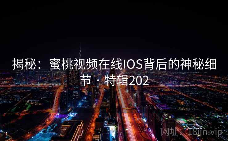 揭秘:蜜桃视频在线IOS背后的神秘细节 · 特辑202 第2张 揭秘:蜜桃视频在线IOS背后的神秘细节 · 特辑202 第2张