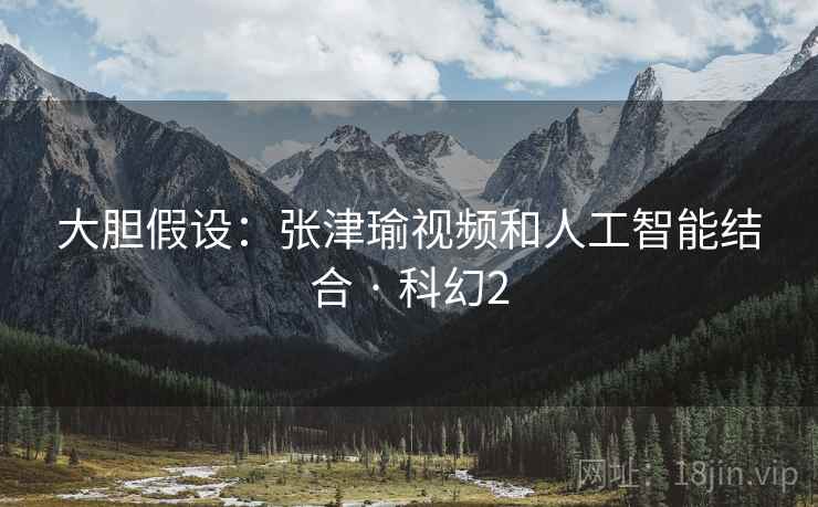 大胆假设：张津瑜视频和人工智能结合 · 科幻2  第2张