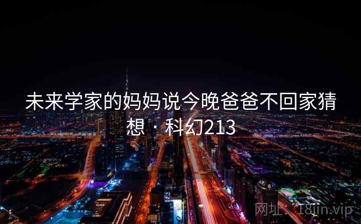 未来学家的妈妈说今晚爸爸不回家猜想 · 科幻213 第2张 未来学家的妈妈说今晚爸爸不回家猜想 · 科幻213 第2张
