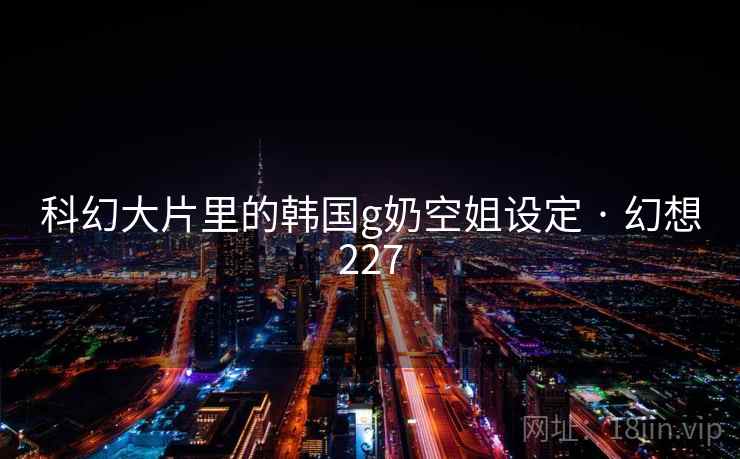 科幻大片里的韩国g奶空姐设定 · 幻想227