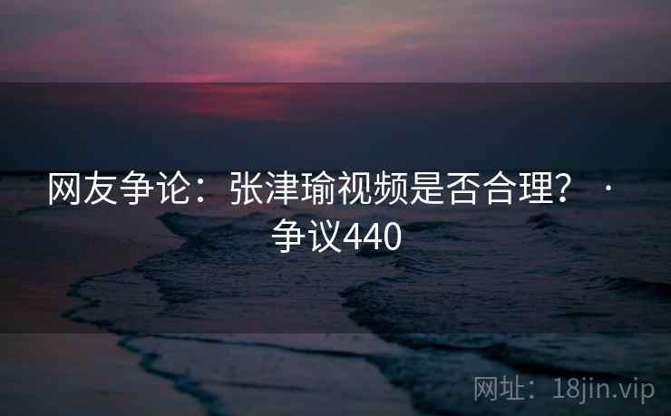 网友争论：张津瑜视频是否合理？ · 争议440