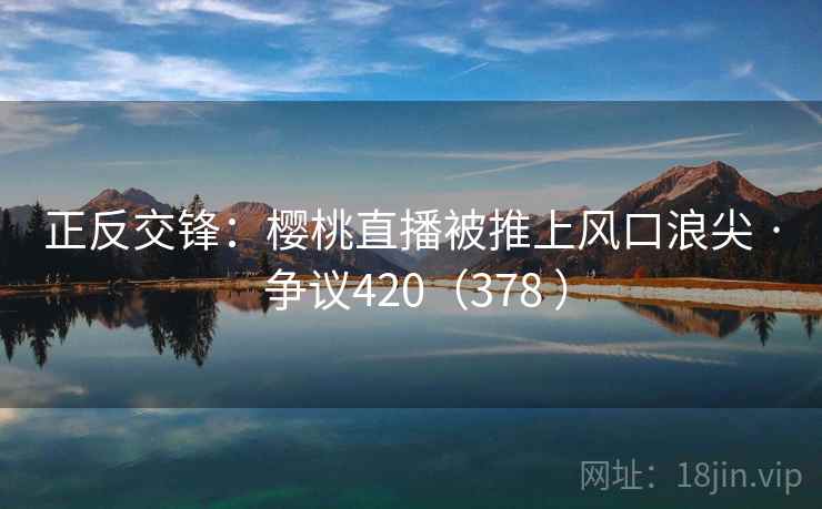 正反交锋：樱桃直播被推上风口浪尖 · 争议420（378 ）  第2张