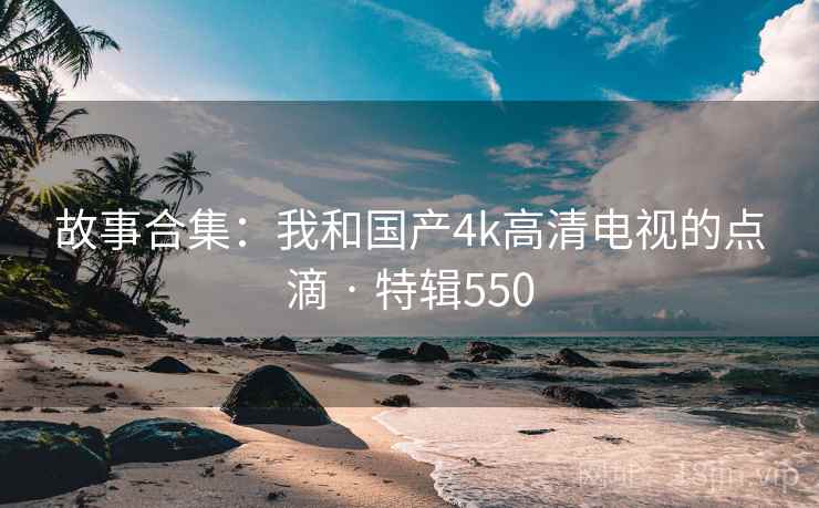 故事合集:我和国产4k高清电视的点滴 · 特辑550 第1张 故事合集:我和国产4k高清电视的点滴 · 特辑550 第1张
