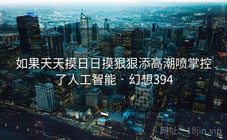 如果天天摸日日摸狠狠添高潮喷掌控了人工智能 · 幻想394  第1张