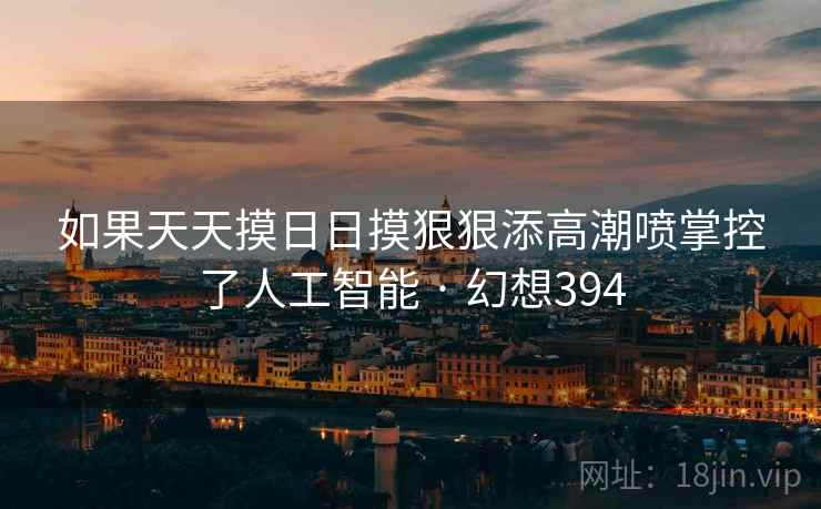 如果天天摸日日摸狠狠添高潮喷掌控了人工智能 · 幻想394  第2张