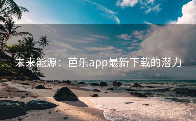 未来能源：芭乐app最新下载的潜力