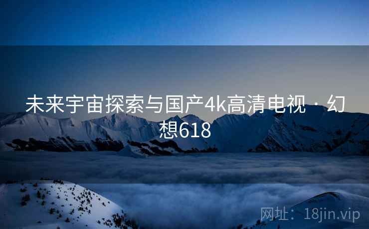 未来宇宙探索与国产4k高清电视 · 幻想618  第2张