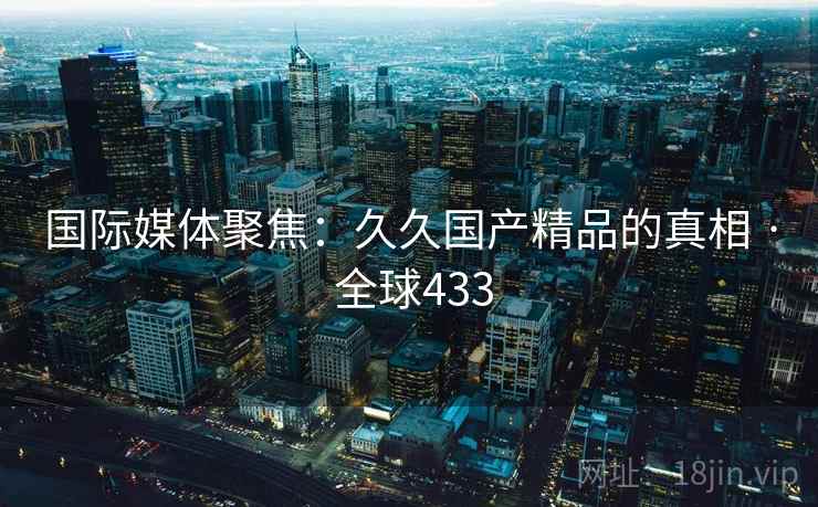 国际媒体聚焦：久久国产精品的真相 · 全球433  第2张