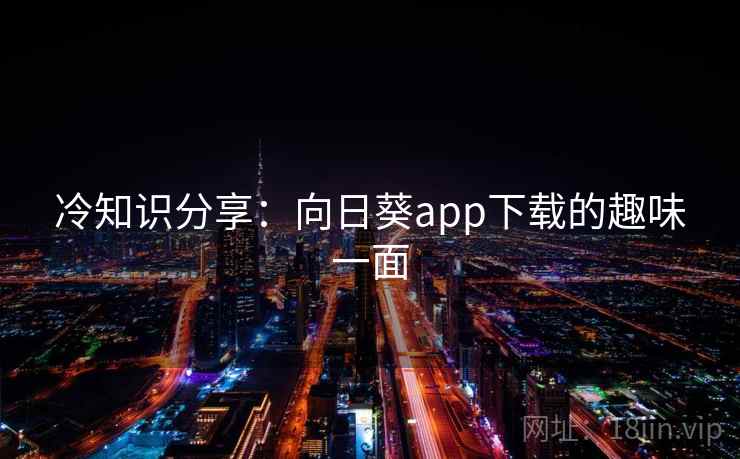 冷知识分享:向日葵app下载的趣味一面 第2张 冷知识分享:向日葵app下载的趣味一面 第2张