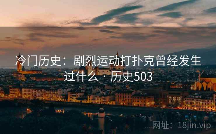 冷门历史:剧烈运动打扑克曾经发生过什么 · 历史503 第2张 冷门历史:剧烈运动打扑克曾经发生过什么 · 历史503 第2张