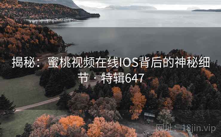 揭秘：蜜桃视频在线IOS背后的神秘细节 · 特辑647  第2张