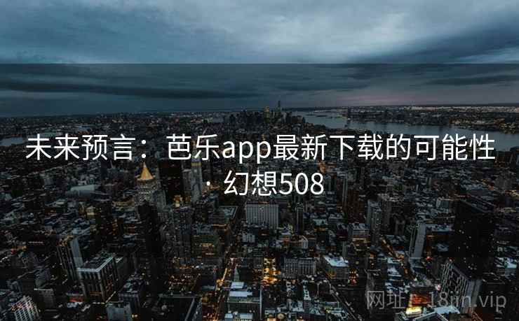 未来预言:芭乐app最新下载的可能性 · 幻想508 第2张 未来预言:芭乐app最新下载的可能性 · 幻想508 第2张