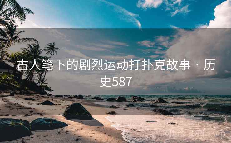 古人笔下的剧烈运动打扑克故事 · 历史587  第1张
