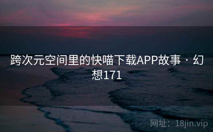 跨次元空间里的快喵下载APP故事 · 幻想171