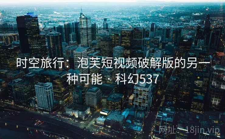 时空旅行:泡芙短视频破解版的另一种可能 · 科幻537 第2张 时空旅行:泡芙短视频破解版的另一种可能 · 科幻537 第2张