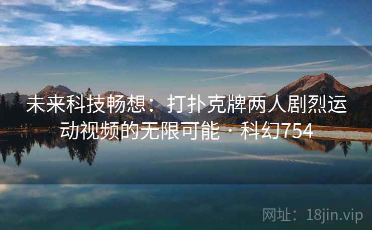 未来科技畅想：打扑克牌两人剧烈运动视频的无限可能 · 科幻754