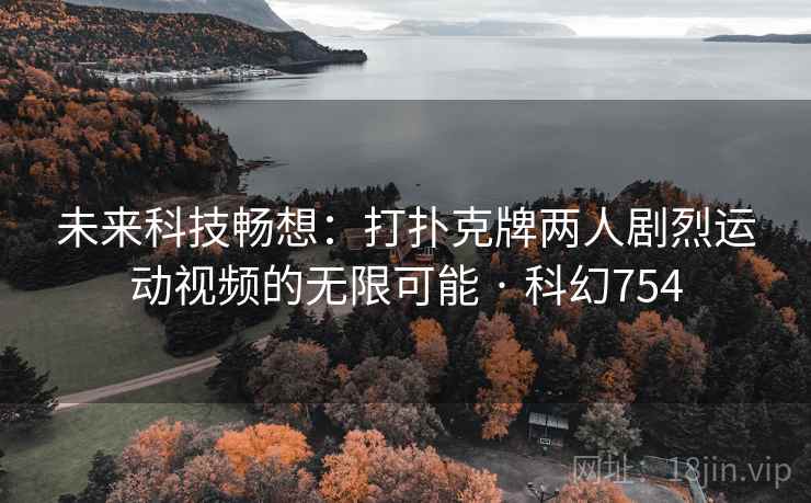 未来科技畅想：打扑克牌两人剧烈运动视频的无限可能 · 科幻754  第2张