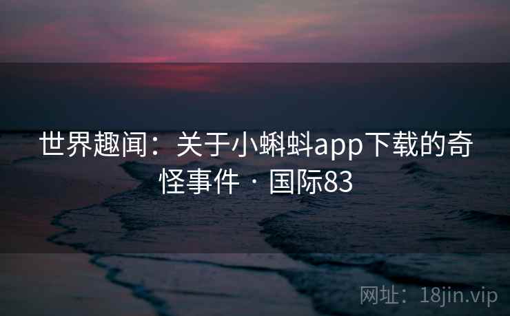 世界趣闻：关于小蝌蚪app下载的奇怪事件 · 国际83