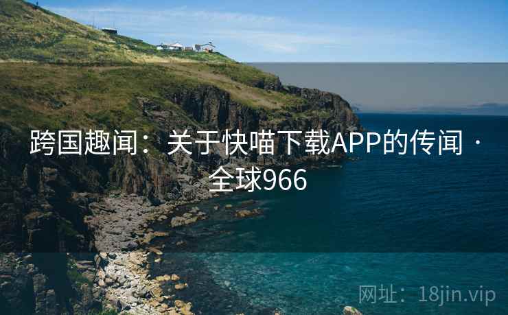 跨国趣闻：关于快喵下载APP的传闻 · 全球966  第1张