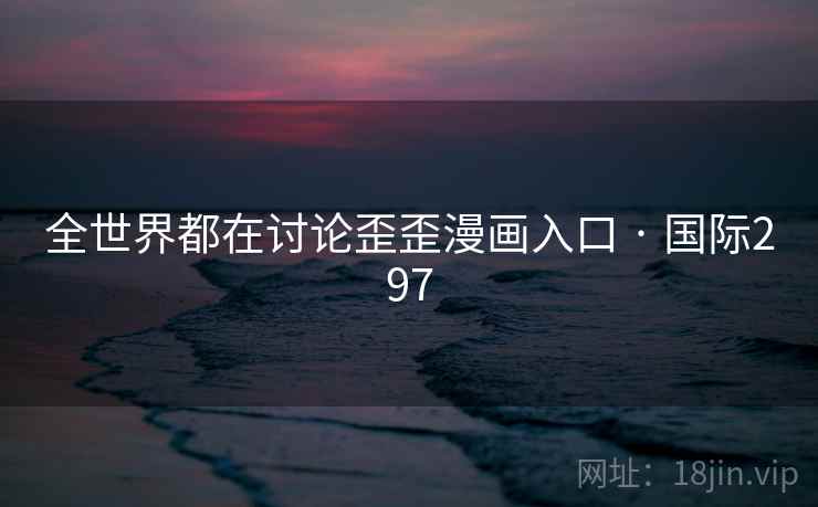 全世界都在讨论歪歪漫画入口 · 国际297 第2张 全世界都在讨论歪歪漫画入口 · 国际297 第2张