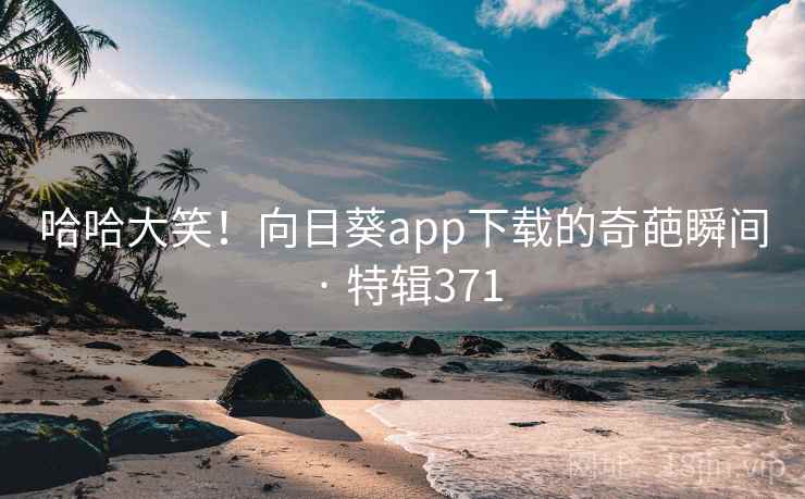 哈哈大笑！向日葵app下载的奇葩瞬间 · 特辑371