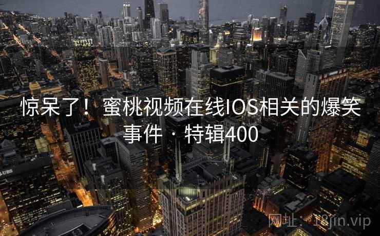 惊呆了！蜜桃视频在线IOS相关的爆笑事件 · 特辑400