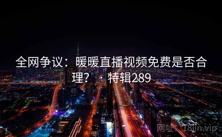 全网争议：暖暖直播视频免费是否合理？ · 特辑289  第2张