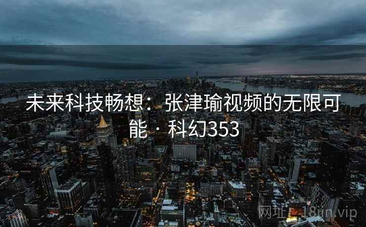 未来科技畅想：张津瑜视频的无限可能 · 科幻353  第2张