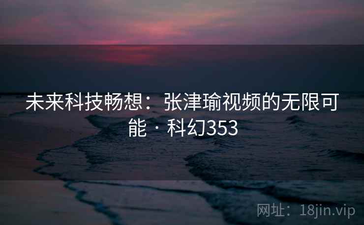 未来科技畅想：张津瑜视频的无限可能 · 科幻353