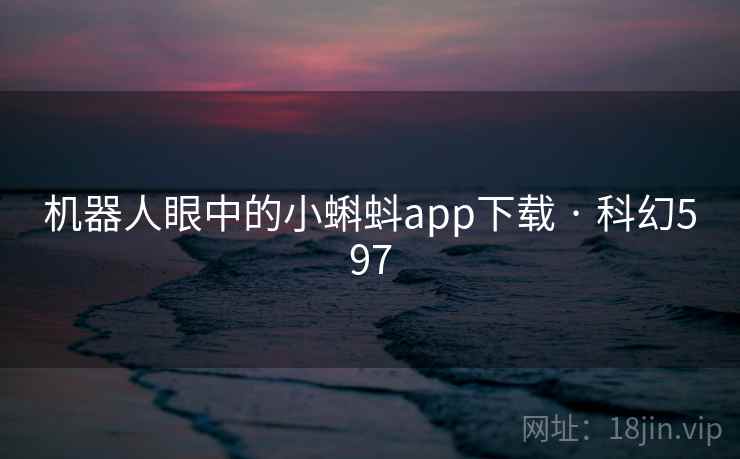 机器人眼中的小蝌蚪app下载 · 科幻597  第2张